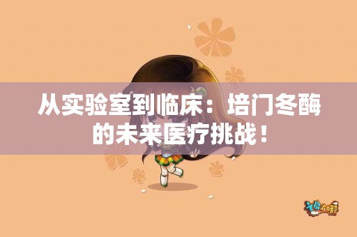 从实验室到临床：培门冬酶的未来医疗挑战！