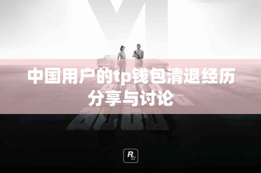 中国用户的tp钱包清退经历分享与讨论