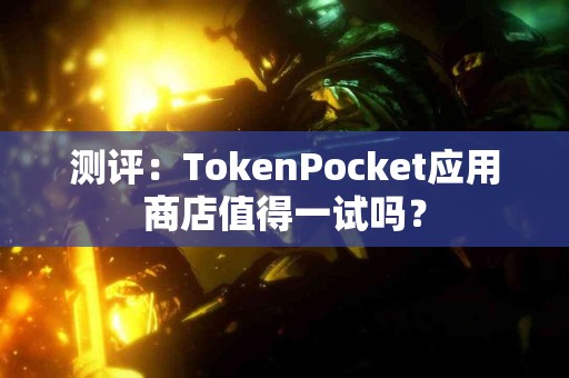 测评：TokenPocket应用商店值得一试吗？