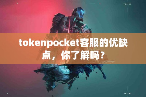 tokenpocket客服的优缺点，你了解吗？