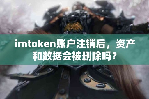 imtoken账户注销后，资产和数据会被删除吗？