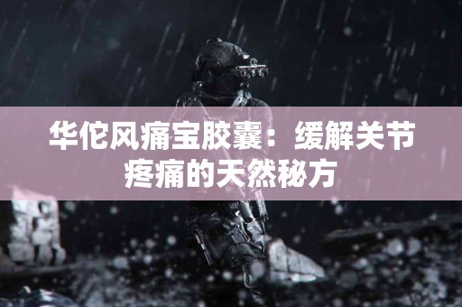 华佗风痛宝胶囊：缓解关节疼痛的天然秘方