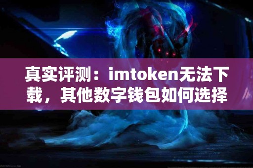 真实评测：imtoken无法下载，其他数字钱包如何选择？