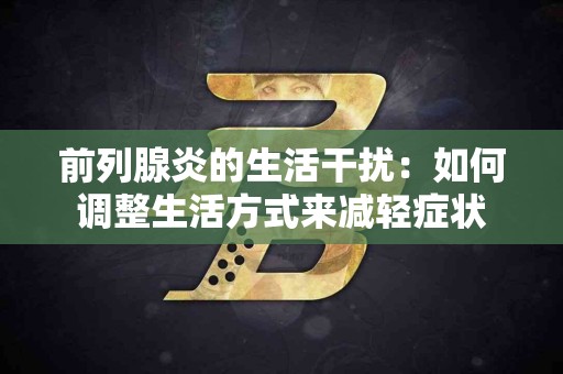 前列腺炎的生活干扰：如何调整生活方式来减轻症状