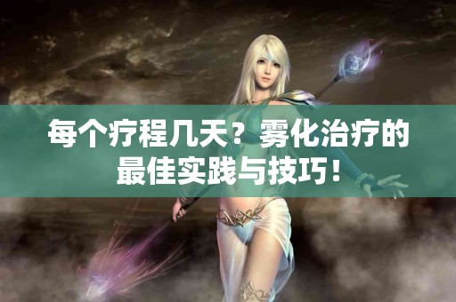 每个疗程几天？雾化治疗的最佳实践与技巧！