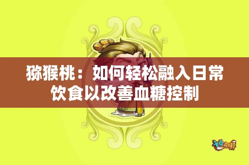 猕猴桃：如何轻松融入日常饮食以改善血糖控制