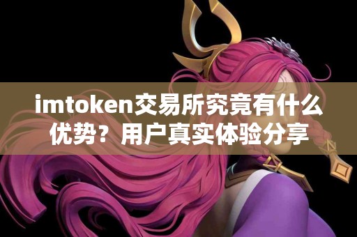 imtoken交易所究竟有什么优势？用户真实体验分享