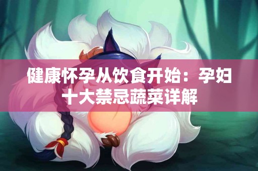 健康怀孕从饮食开始：孕妇十大禁忌蔬菜详解