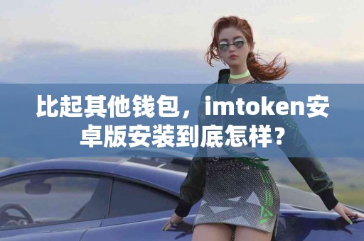 比起其他钱包，imtoken安卓版安装到底怎样？