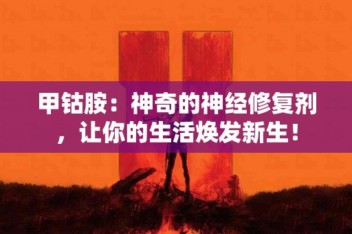 甲钴胺：神奇的神经修复剂，让你的生活焕发新生！