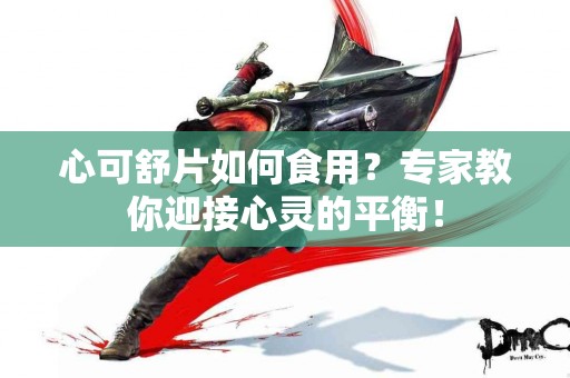 心可舒片如何食用？专家教你迎接心灵的平衡！