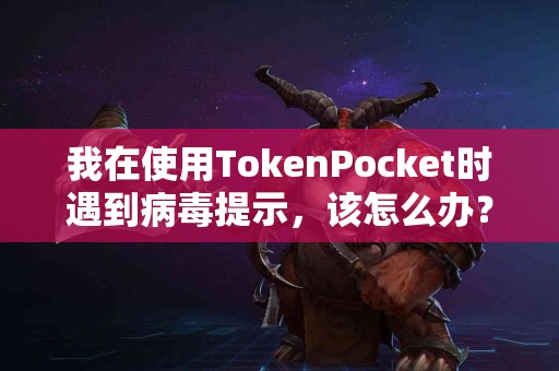 我在使用TokenPocket时遇到病毒提示，该怎么办？