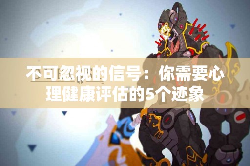 不可忽视的信号：你需要心理健康评估的5个迹象