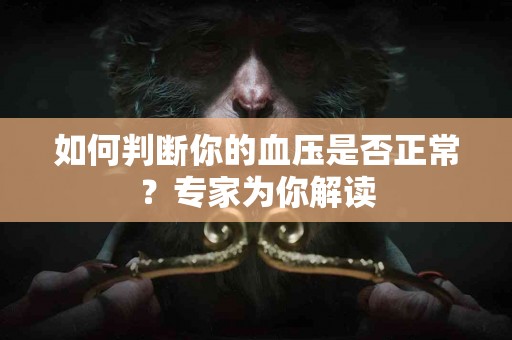 如何判断你的血压是否正常？专家为你解读