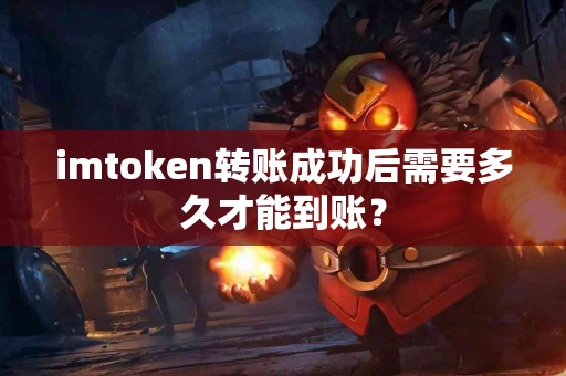 imtoken转账成功后需要多久才能到账？