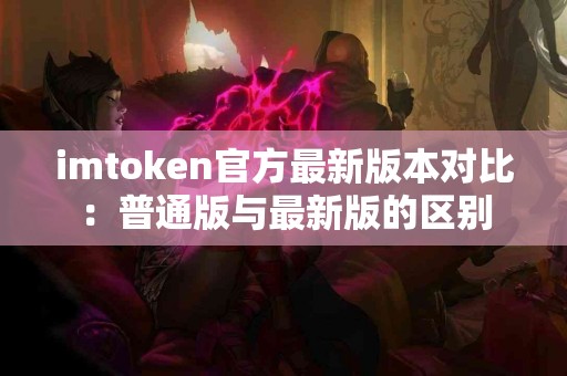 imtoken官方最新版本对比：普通版与最新版的区别