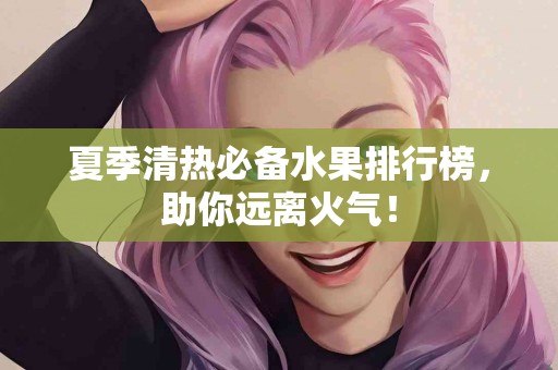 夏季清热必备水果排行榜，助你远离火气！