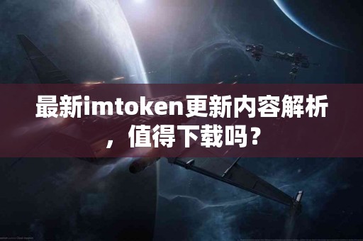 最新imtoken更新内容解析，值得下载吗？