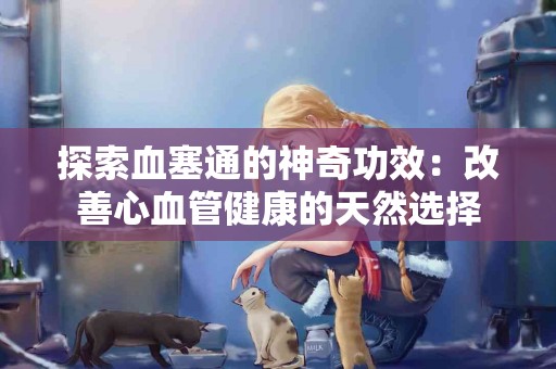 探索血塞通的神奇功效：改善心血管健康的天然选择
