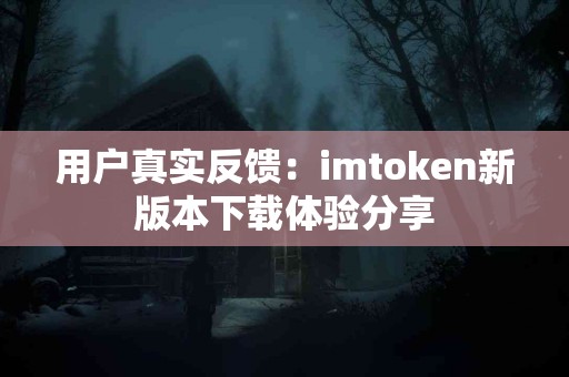 用户真实反馈：imtoken新版本下载体验分享