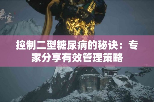 控制二型糖尿病的秘诀：专家分享有效管理策略