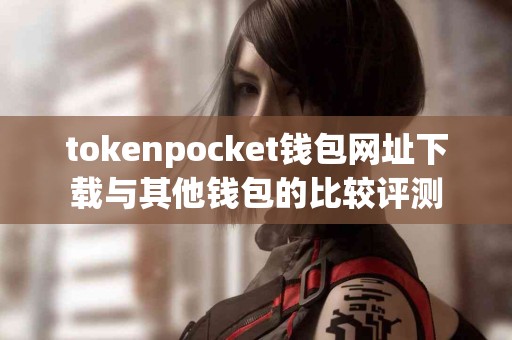 tokenpocket钱包网址下载与其他钱包的比较评测