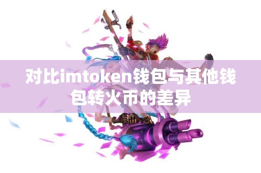 对比imtoken钱包与其他钱包转火币的差异