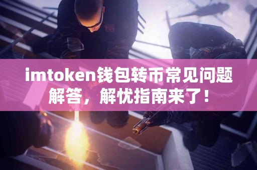 imtoken钱包转币常见问题解答，解忧指南来了！