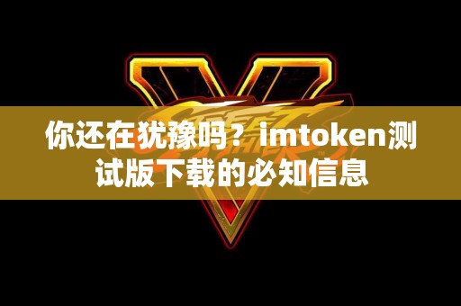 你还在犹豫吗？imtoken测试版下载的必知信息