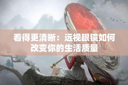 看得更清晰：远视眼镜如何改变你的生活质量