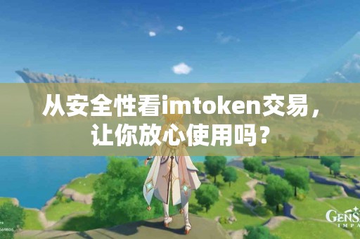 从安全性看imtoken交易，让你放心使用吗？