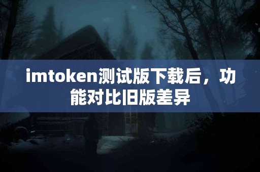 imtoken测试版下载后，功能对比旧版差异