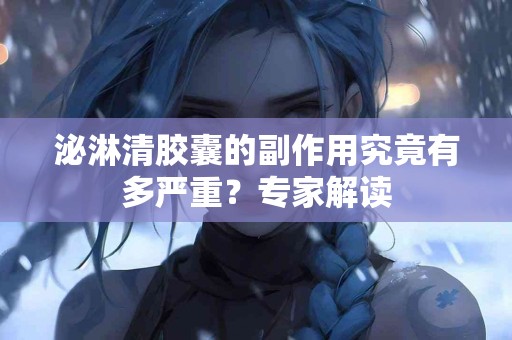 泌淋清胶囊的副作用究竟有多严重？专家解读