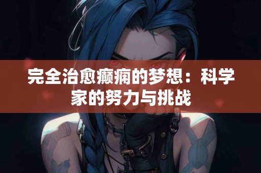 完全治愈癫痫的梦想：科学家的努力与挑战