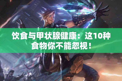 饮食与甲状腺健康：这10种食物你不能忽视！