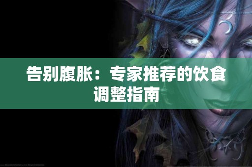 告别腹胀：专家推荐的饮食调整指南