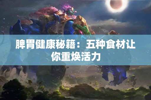 脾胃健康秘籍：五种食材让你重焕活力