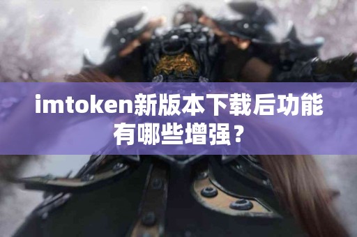 imtoken新版本下载后功能有哪些增强？