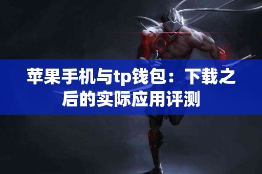 苹果手机与tp钱包：下载之后的实际应用评测