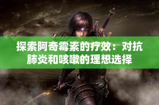 探索阿奇霉素的疗效：对抗肺炎和咳嗽的理想选择