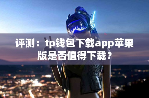 评测：tp钱包下载app苹果版是否值得下载？