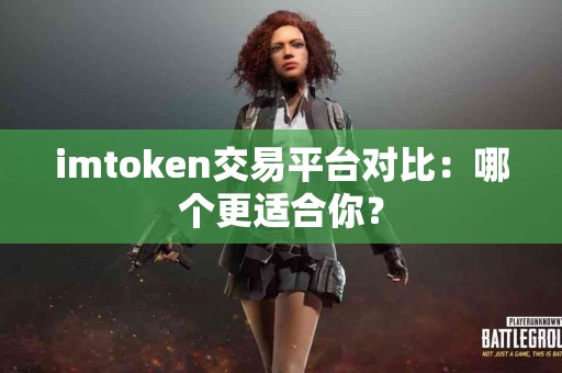 imtoken交易平台对比：哪个更适合你？