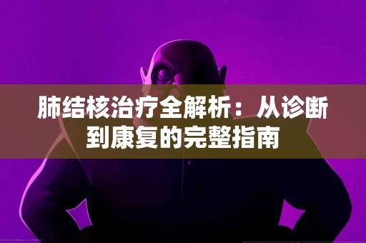 肺结核治疗全解析：从诊断到康复的完整指南