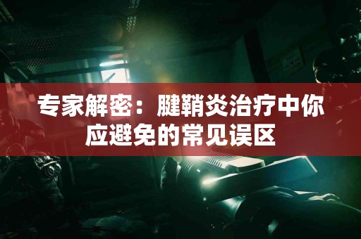 专家解密：腱鞘炎治疗中你应避免的常见误区