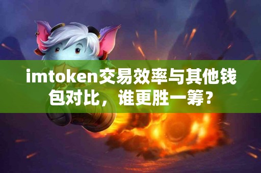 imtoken交易效率与其他钱包对比，谁更胜一筹？
