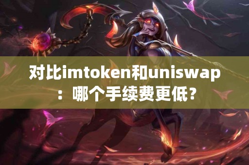 对比imtoken和uniswap：哪个手续费更低？
