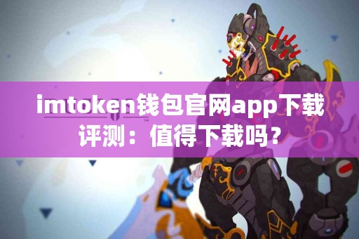 imtoken钱包官网app下载评测：值得下载吗？
