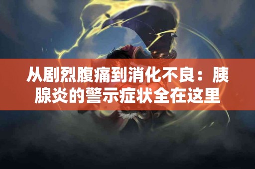 从剧烈腹痛到消化不良：胰腺炎的警示症状全在这里