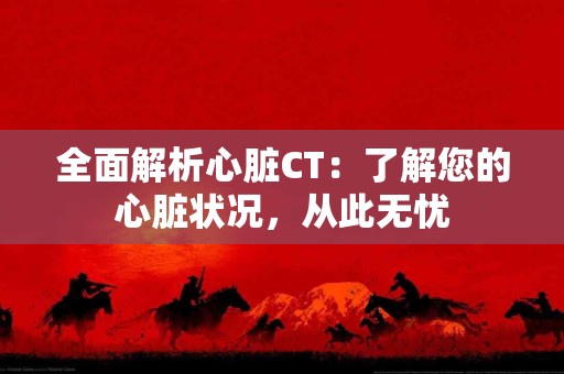 全面解析心脏CT：了解您的心脏状况，从此无忧