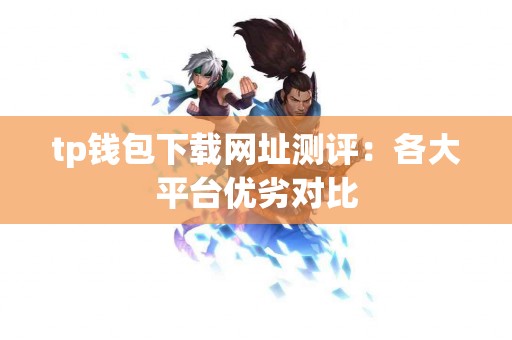 tp钱包下载网址测评：各大平台优劣对比